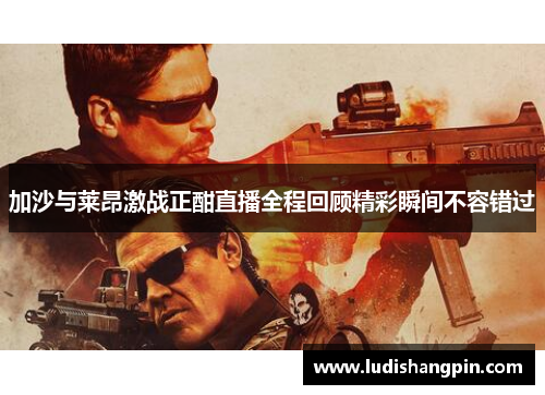 加沙与莱昂激战正酣直播全程回顾精彩瞬间不容错过