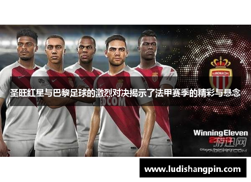 圣旺红星与巴黎足球的激烈对决揭示了法甲赛季的精彩与悬念