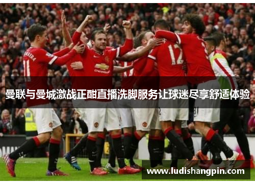 曼联与曼城激战正酣直播洗脚服务让球迷尽享舒适体验