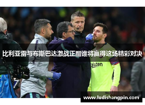 比利亚雷与布斯巴达激战正酣谁将赢得这场精彩对决
