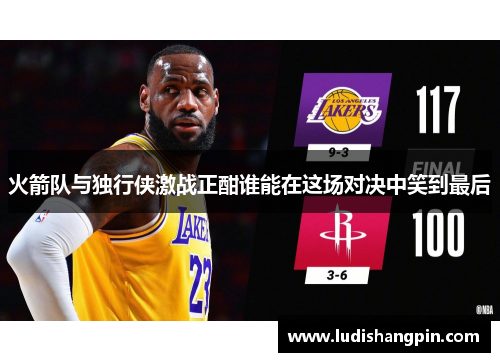 火箭队与独行侠激战正酣谁能在这场对决中笑到最后